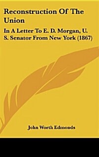 Reconstruction of the Union: In a Letter to E. D. Morgan, U. S. Senator from New York (1867) (Hardcover)