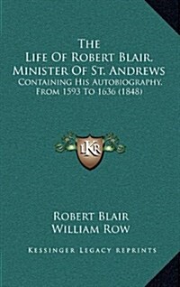 The Life of Robert Blair, Minister of St. Andrews: Containing His Autobiography, from 1593 to 1636 (1848) (Hardcover)