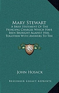 Mary Stewart: A Brief Statement of the Principal Charges Which Have Been Brought Against Her, Together with Answers to the Same (188 (Hardcover)