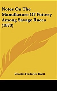 Notes on the Manufacture of Pottery Among Savage Races (1873) (Hardcover)