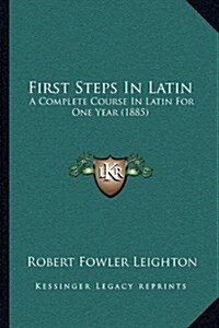First Steps in Latin: A Complete Course in Latin for One Year (1885) (Hardcover)