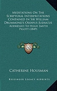 Meditations on the Scriptural Interpretations Contained in Sir William Drummonds Oedipus Judaicus: Addressed to Hugh Smyth Pigott (1849) (Hardcover)