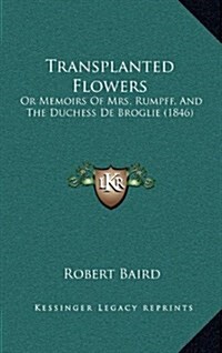 Transplanted Flowers: Or Memoirs of Mrs. Rumpff, and the Duchess de Broglie (1846) (Hardcover)