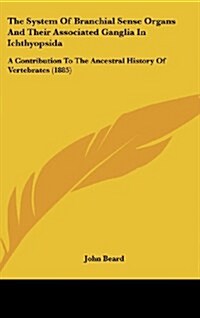 The System of Branchial Sense Organs and Their Associated Ganglia in Ichthyopsida: A Contribution to the Ancestral History of Vertebrates (1885) (Hardcover)