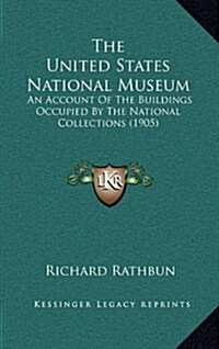 The United States National Museum: An Account of the Buildings Occupied by the National Collections (1905) (Hardcover)