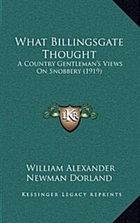 What Billingsgate Thought: A Country Gentlemans Views on Snobbery (1919) (Hardcover)
