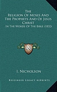 The Religion of Moses and the Prophets and of Jesus Christ: In the Words of the Bible (1832) (Hardcover)