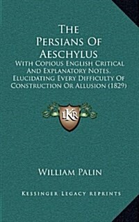 The Persians of Aeschylus: With Copious English Critical and Explanatory Notes, Elucidating Every Difficulty of Construction or Allusion (1829) (Hardcover)