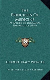 The Principles of Medicine: As Applied to Dynamical Therapeutics (1891) (Hardcover)