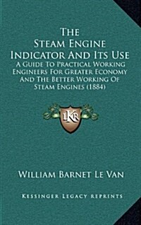 The Steam Engine Indicator and Its Use: A Guide to Practical Working Engineers for Greater Economy and the Better Working of Steam Engines (1884) (Hardcover)