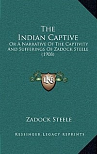 The Indian Captive: Or a Narrative of the Captivity and Sufferings of Zadock Steele (1908) (Hardcover)