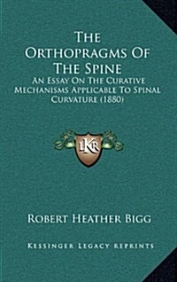 The Orthopragms of the Spine: An Essay on the Curative Mechanisms Applicable to Spinal Curvature (1880) (Hardcover)