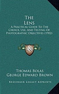 The Lens: A Practical Guide to the Choice, Use, and Testing of Photographic Objectives (1902) (Hardcover)