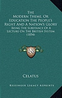 The Modern Theme, or Education the Peoples Right and a Nations Glory: Being the Substance of a Lecture on the British System (1854) (Hardcover)