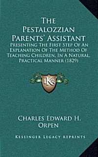 The Pestalozzian Parents Assistant: Presenting the First Step of an Explanation of the Method of Teaching Children, in a Natural, Practical Manner (1 (Hardcover)