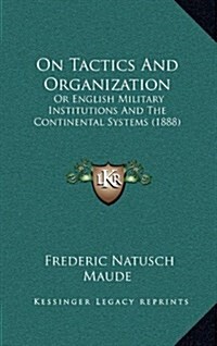 On Tactics and Organization: Or English Military Institutions and the Continental Systems (1888) (Hardcover)