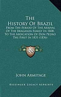 The History of Brazil: From the Period of the Arrival of the Braganza Family in 1808, to the Abdication of Don Pedro the First in 1831 (1836) (Hardcover)