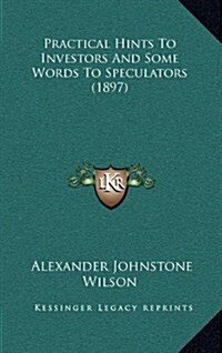 Practical Hints to Investors and Some Words to Speculators (1897) (Hardcover)