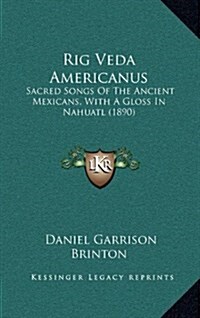 Rig Veda Americanus: Sacred Songs of the Ancient Mexicans, with a Gloss in Nahuatl (1890) (Hardcover)