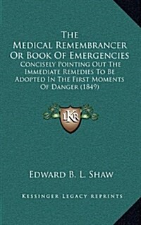 The Medical Remembrancer or Book of Emergencies: Concisely Pointing Out the Immediate Remedies to Be Adopted in the First Moments of Danger (1849) (Hardcover)