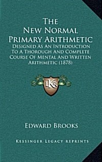 The New Normal Primary Arithmetic: Designed as an Introduction to a Thorough and Complete Course of Mental and Written Arithmetic (1878) (Hardcover)
