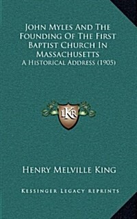 John Myles and the Founding of the First Baptist Church in Massachusetts: A Historical Address (1905) (Hardcover)