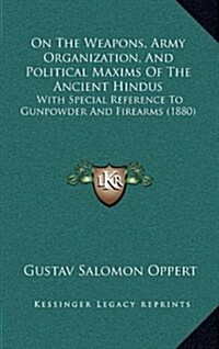 On the Weapons, Army Organization, and Political Maxims of the Ancient Hindus: With Special Reference to Gunpowder and Firearms (1880) (Hardcover)