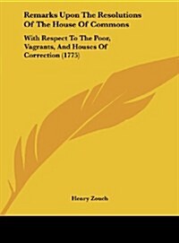 Remarks Upon the Resolutions of the House of Commons: With Respect to the Poor, Vagrants, and Houses of Correction (1775) (Hardcover)