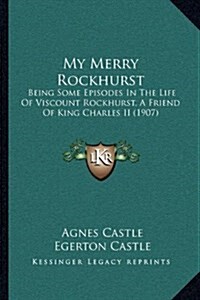 My Merry Rockhurst: Being Some Episodes in the Life of Viscount Rockhurst, a Friend of King Charles II (1907) (Hardcover)