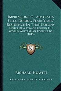 Impressions of Australia Felix, During Four Years Residence in That Colony: Notes of a Voyage Round the World, Australian Poems, Etc. (1845) (Hardcover)