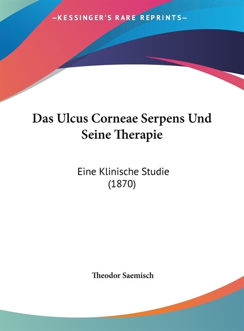 Das Ulcus Corneae Serpens Und Seine Therapie: Eine Klinische Studie (1870) (Hardcover)