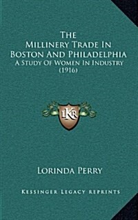 The Millinery Trade in Boston and Philadelphia: A Study of Women in Industry (1916) (Hardcover)