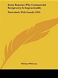 Some Reasons Why Commercial Reciprocity Is Impracticable: Particularly with Canada (1903) (Hardcover)