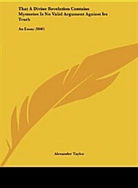 That a Divine Revelation Contains Mysteries Is No Valid Argument Against Its Truth: An Essay (1846) (Hardcover)