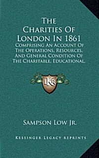 The Charities Of London In 1861: Comprising An Account Of The Operations, Resources, And General Condition Of The Charitable, Educational, And Religio (Hardcover)