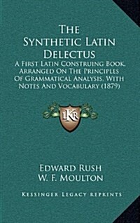 The Synthetic Latin Delectus: A First Latin Construing Book, Arranged on the Principles of Grammatical Analysis, with Notes and Vocabulary (1879) (Hardcover)