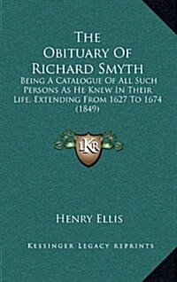 The Obituary of Richard Smyth: Being a Catalogue of All Such Persons as He Knew in Their Life, Extending from 1627 to 1674 (1849) (Hardcover)