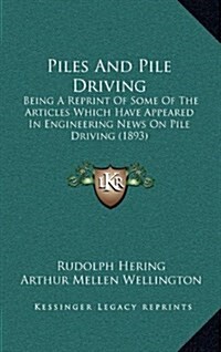 Piles and Pile Driving: Being a Reprint of Some of the Articles Which Have Appeared in Engineering News on Pile Driving (1893) (Hardcover)