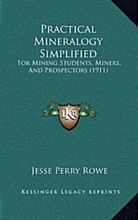 Practical Mineralogy Simplified: For Mining Students, Miners, and Prospectors (1911) (Hardcover)