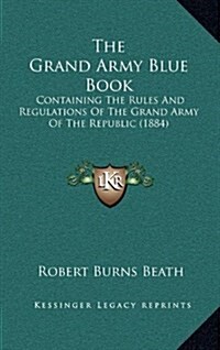 The Grand Army Blue Book: Containing the Rules and Regulations of the Grand Army of the Republic (1884) (Hardcover)
