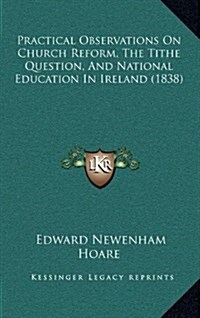 Practical Observations on Church Reform, the Tithe Question, and National Education in Ireland (1838) (Hardcover)