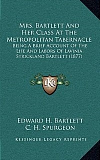 Mrs. Bartlett and Her Class at the Metropolitan Tabernacle: Being a Brief Account of the Life and Labors of Lavinia Strickland Bartlett (1877) (Hardcover)