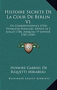 Histoire Secrete de La Cour de Berlin V1: Ou Correspondence DUn Voyageur Francois, Depuis Le 5 Juillet 1786, Jusquau 19 Janvier 1787 (1789) (Hardcover)