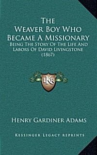 The Weaver Boy Who Became a Missionary: Being the Story of the Life and Labors of David Livingstone (1867) (Hardcover)