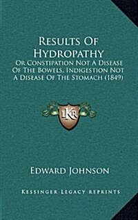 Results of Hydropathy: Or Constipation Not a Disease of the Bowels, Indigestion Not a Disease of the Stomach (1849) (Hardcover)
