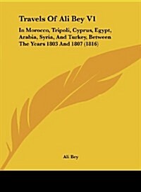 Travels of Ali Bey V1: In Morocco, Tripoli, Cyprus, Egypt, Arabia, Syria, and Turkey, Between the Years 1803 and 1807 (1816) (Hardcover)