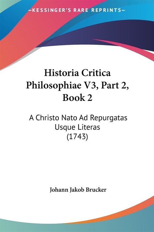 Historia Critica Philosophiae V3, Part 2, Book 2: A Christo NATO Ad Repurgatas Usque Literas (1743) (Hardcover)