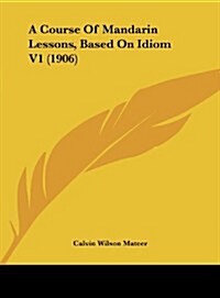 A Course of Mandarin Lessons, Based on Idiom V1 (1906) (Hardcover)