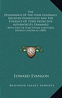 The Dissonance of the Four Generally Received Evangelists and the Evidence of Their Respective Authenticity, Examined: With That of Some Other Scriptu (Hardcover)