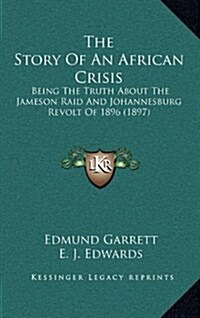 The Story of an African Crisis: Being the Truth about the Jameson Raid and Johannesburg Revolt of 1896 (1897) (Hardcover)